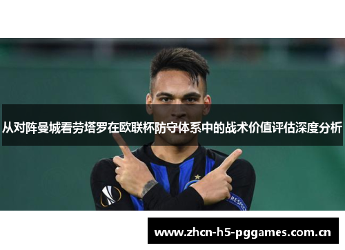 从对阵曼城看劳塔罗在欧联杯防守体系中的战术价值评估深度分析