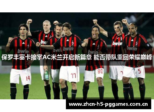 保罗丰塞卡接掌AC米兰开启新篇章 能否带队重回荣耀巅峰