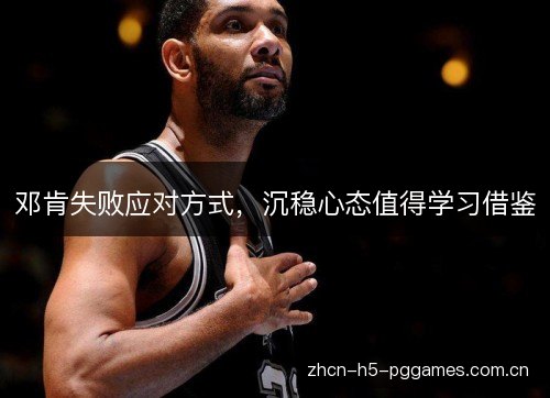 邓肯失败应对方式,沉稳心态值得学习借鉴 邓肯失败应对方式,沉稳心态值得学习借鉴